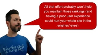 All that effort probably won’t help
you maintain those rankings (and
having a poor user experience
could hurt your whole site in the
engines’ eyes)
 