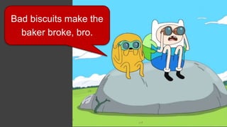 Bad biscuits make the
baker broke, bro.
 