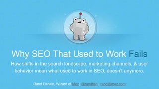 Rand Fishkin, Wizard of Moz | @randfish | rand@moz.com
Why SEO That Used to Work Fails
How shifts in the search landscape, marketing channels, & user
behavior mean what used to work in SEO, doesn’t anymore.
 