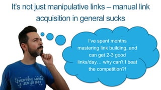 It’s not just manipulative links – manual link
acquisition in general sucks
I’ve spent months
mastering link building, and
can get 2-3 good
links/day… why can’t I beat
the competition?!
 