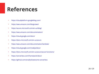2d / 29
References
●
https://cloudplatform.googleblog.com/
●
https://aws.amazon.com/blogs/aws/
●
https://azure.microsoft.com/en-us/blog/
●
https://aws.amazon.com/documentation/
●
https://cloud.google.com/docs/
●
https://docs.microsoft.com/en-us/azure
●
https://aws.amazon.com/documentation/lambda/
●
https://cloud.google.com/nodejs/docs/
●
https://docs.microsoft.com/en-us/azure/azure-functions/
●
https://serverless.com/framework/docs/
●
https://github.com/anaibol/awesome-serverless
 