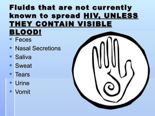 Fluids that are not currently known to spread  HIV, UNLESS THEY CONTAIN VISIBLE BLOOD! Feces Nasal Secretions Saliva Sweat Tears Urine Vomit 