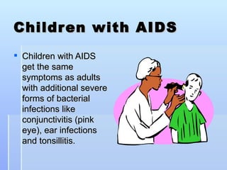 Children with AIDS Children with AIDS get the same symptoms as adults with additional severe forms of bacterial infections like conjunctivitis (pink eye), ear infections and tonsillitis. 