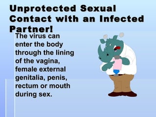 Unprotected Sexual Contact with an Infected Partner! The virus can enter the body through the lining of the vagina, female external genitalia, penis, rectum or mouth during sex. 