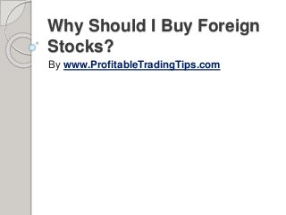 Why Should I Buy Foreign
Stocks?
By www.ProfitableTradingTips.com
 