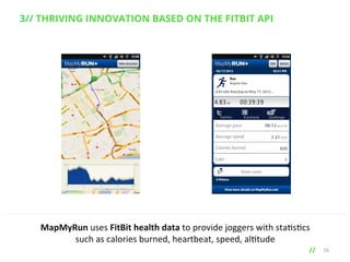 3// THRIVING INNOVATION BASED ON THE FITBIT API

MapMyRun	
  uses	
  FitBit	
  health	
  data	
  to	
  provide	
  joggers	
  with	
  sta9s9cs	
  	
  
such	
  as	
  calories	
  burned,	
  heartbeat,	
  speed,	
  al9tude	
  

// 	
  

56

 