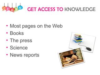 GET ACCESS TO KNOWLEDGE
• Most pages on the Web
• Books
• The press
• Science
• News reports
 