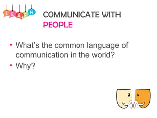 COMMUNICATE WITH
PEOPLE
• What’s the common language of
communication in the world?
• Why?
 