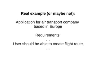 Real example (or maybe not):
Application for an airline company
based in Europe
Requirements:
…
User should be able to create a flight route
...
 