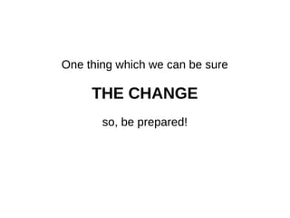 There is one thing we can be sure of:
CHANGE
So be prepared!
 