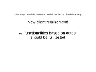 … after hours of discussion and calculation of the cost of the failure, we got:
New client requirement!
All functionalities based on dates
should be fully tested
 