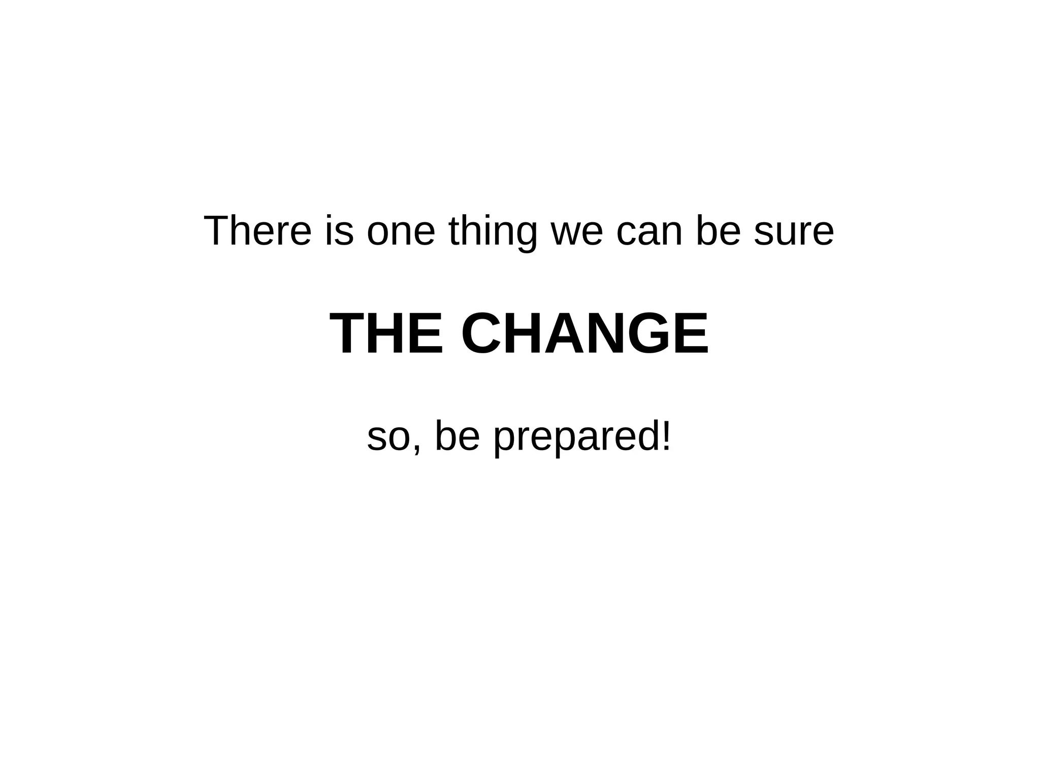 There is one thing we can be sure of:
CHANGE
So be prepared!
 