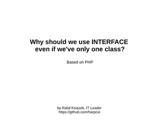 Why should we use an INTERFACE
even when we only have one concrete class?
Based on PHP
by Rafal Ksiazek, IT Leader
https://github.com/harpcio
 
