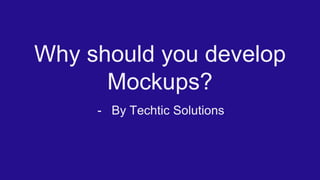 Why should you develop
Mockups?
- By Techtic Solutions
 