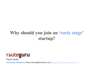 Why should you join an ‘early stage’
                startup?



Piyush Gupta
Co-founder, RouteGuru | Piyush.Gupta@RouteGuru.com | http://SiliconTryst.wordpress.com