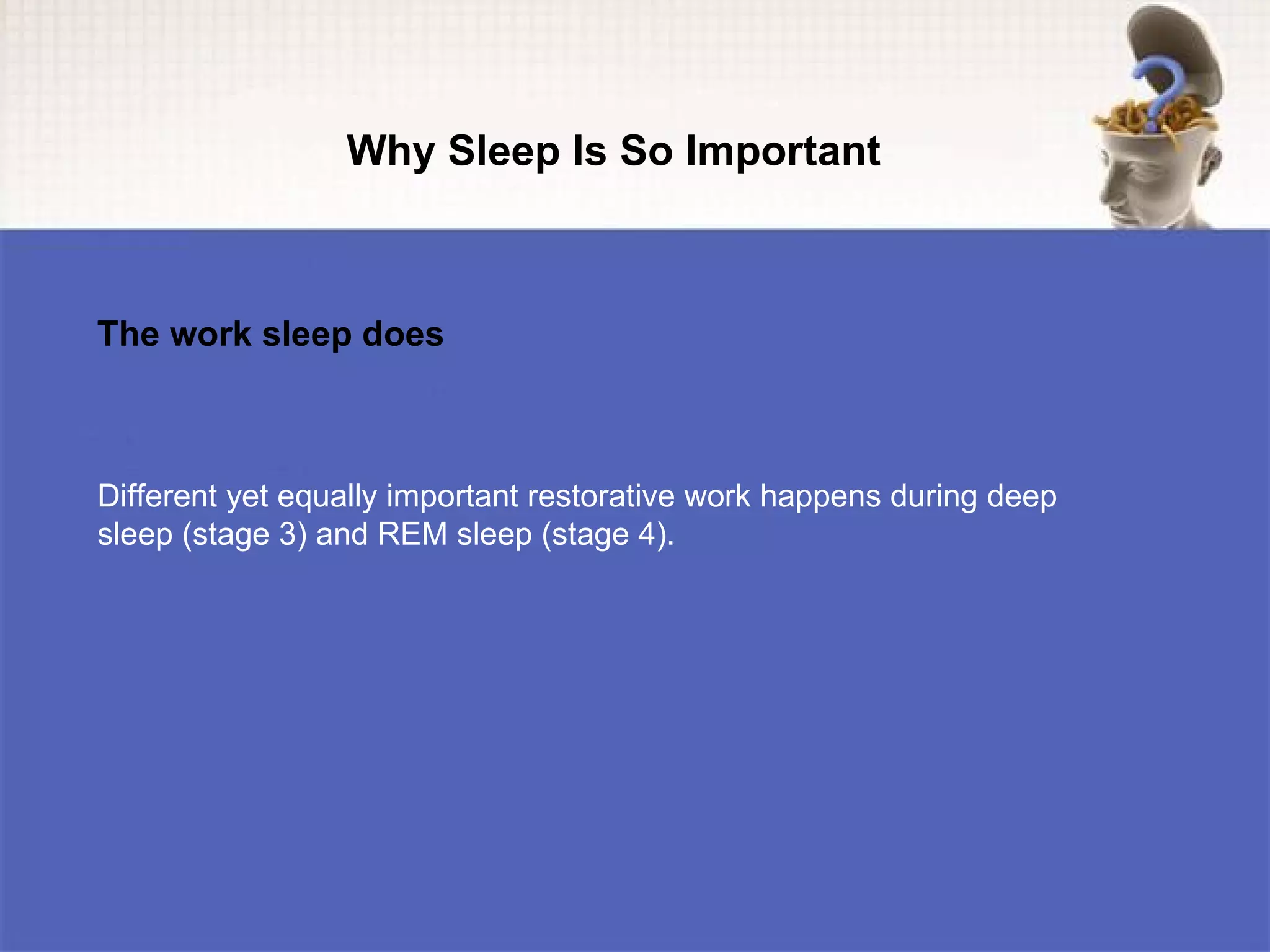 Why Sleep Is So Important



The work sleep does



Different yet equally important restorative work happens during deep
sleep (stage 3) and REM sleep (stage 4).
 