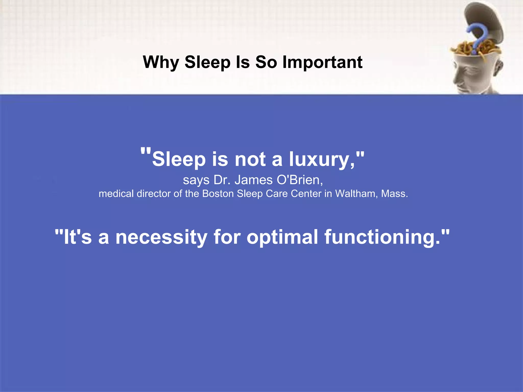Why Sleep Is So Important




            "Sleep is not a luxury,"
                     says Dr. James O'Brien,
    medical director of the Boston Sleep Care Center in Waltham, Mass.



"It's a necessity for optimal functioning."
 