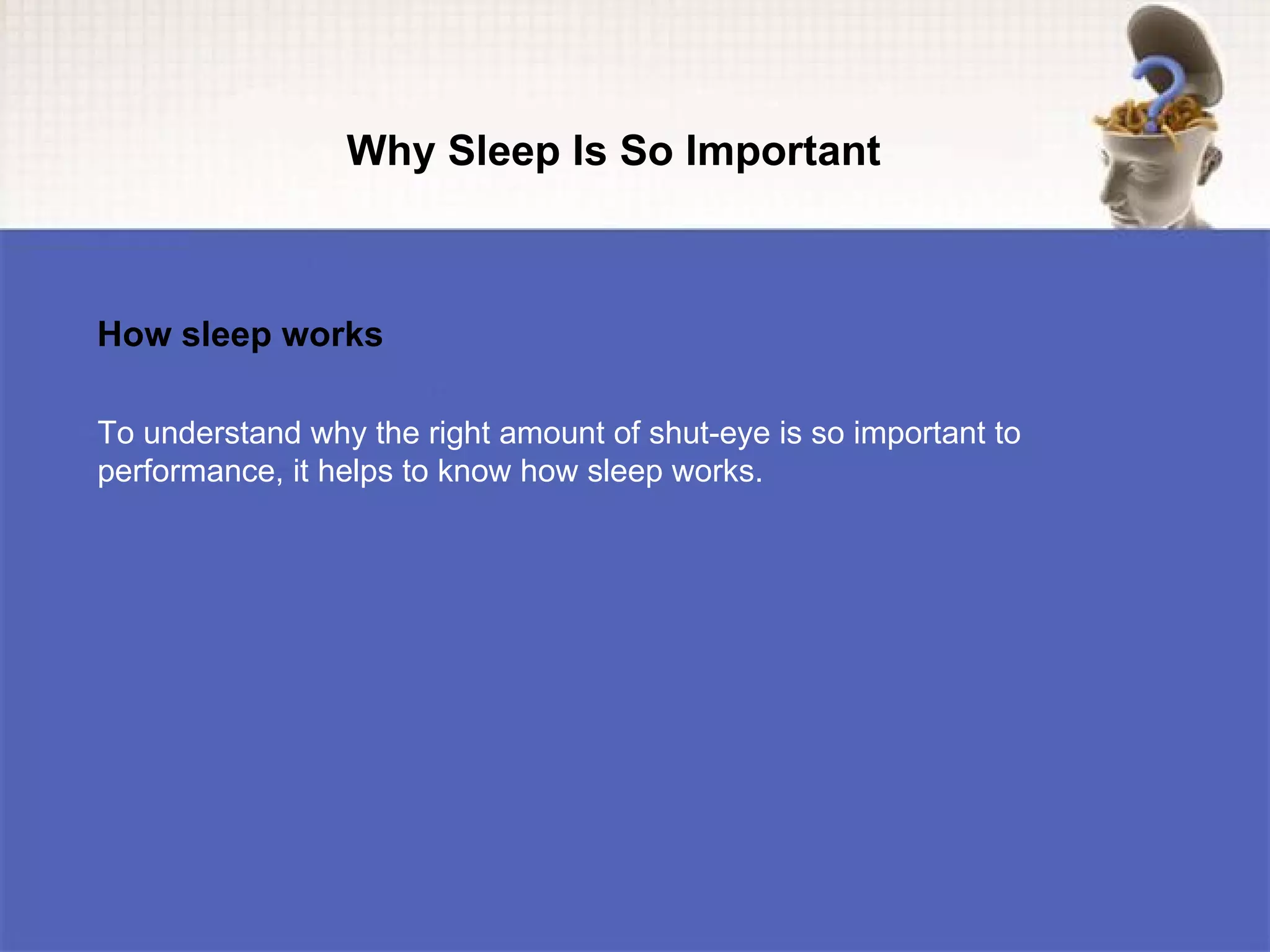 Why Sleep Is So Important



How sleep works

To understand why the right amount of shut-eye is so important to
performance, it helps to know how sleep works.
 