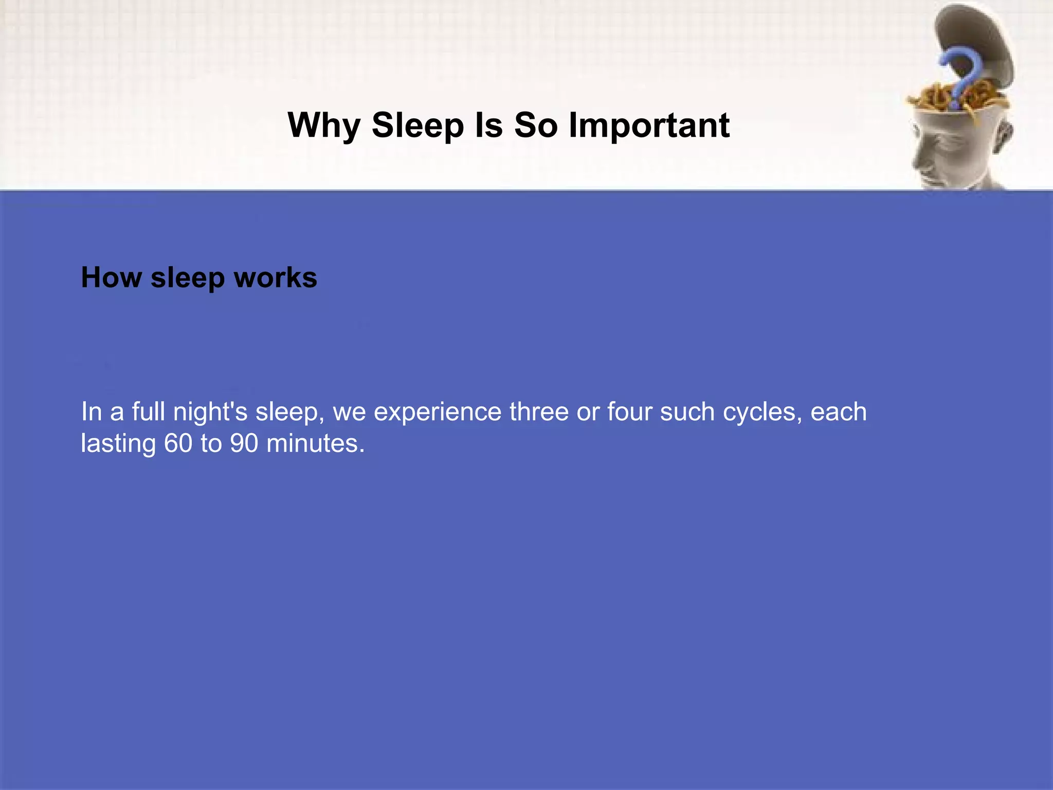 Why Sleep Is So Important



How sleep works



In a full night's sleep, we experience three or four such cycles, each
lasting 60 to 90 minutes.
 