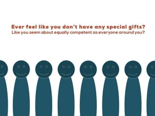 Ever feel like you don’t have any special gifts?
Like you seem about equally competent as everyone around you?
 