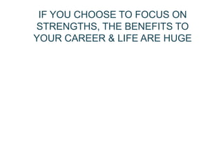 21
IF YOU CHOOSE TO FOCUS ON
STRENGTHS, THE BENEFITS TO
YOUR CAREER & LIFE ARE HUGE
 