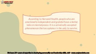 We have 20+ years of expertise in developing personality and leadership skills, visit - www.sanjeevdatta.com
According to Harvard Health, people who are
emotionally independent and grateful have a better
take on mental peace. It is a universally accepted
phenomenon that acceptance is the only to survive.
 