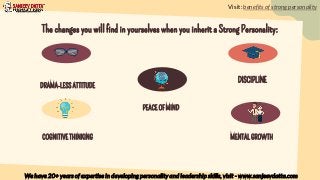 The changes you will find in yourselves when you inherit a Strong Personality:
DRAMA-LESS ATTITUDE
DISCIPLINE
COGNITIVE THINKING
PEACE OF MIND
MENTAL GROWTH
Visit: benefits of strong personality
We have 20+ years of expertise in developing personality and leadership skills, visit - www.sanjeevdatta.com
 