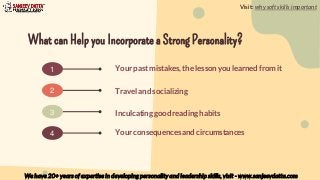 What can Help you Incorporate a Strong Personality?
1 Your past mistakes, the lesson you learned from it
Travel and socializing
Inculcating good reading habits
2
3
4 Your consequences and circumstances
Visit: why soft skills important
We have 20+ years of expertise in developing personality and leadership skills, visit - www.sanjeevdatta.com
 
