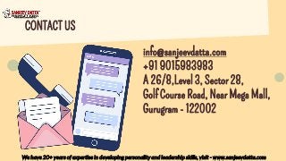 CONTACT US
info@sanjeevdatta.com
+91 9015983983
A 26/8,Level 3, Sector 28,
Golf Course Road, Near Mega Mall,
Gurugram - 122002
We have 20+ years of expertise in developing personality and leadership skills, visit - www.sanjeevdatta.com
 