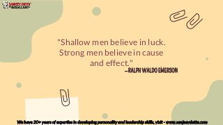 —RALPH WALDO EMERSON
"Shallow men believe in luck.
Strong men believe in cause
and effect."
We have 20+ years of expertise in developing personality and leadership skills, visit - www.sanjeevdatta.com
 