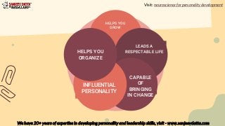 HELPS YOU
GROW
LEADS A
RESPECTABLE LIFE
CAPABLE
OF
BRINGING
IN CHANGE
INFLUENTIAL
PERSONALITY
HELPS YOU
ORGANIZE
Visit: neuroscience for personality development
We have 20+ years of expertise in developing personality and leadership skills, visit - www.sanjeevdatta.com
 