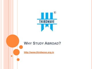 WHY STUDY ABROAD?
http://www.thirdwave.org.in
 