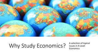 Why Study Economics?
A selection of topical
issues in A Level
Economics
 