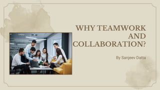 WHY TEAMWORK
AND
COLLABORATION?
By Sanjeev Datta
 