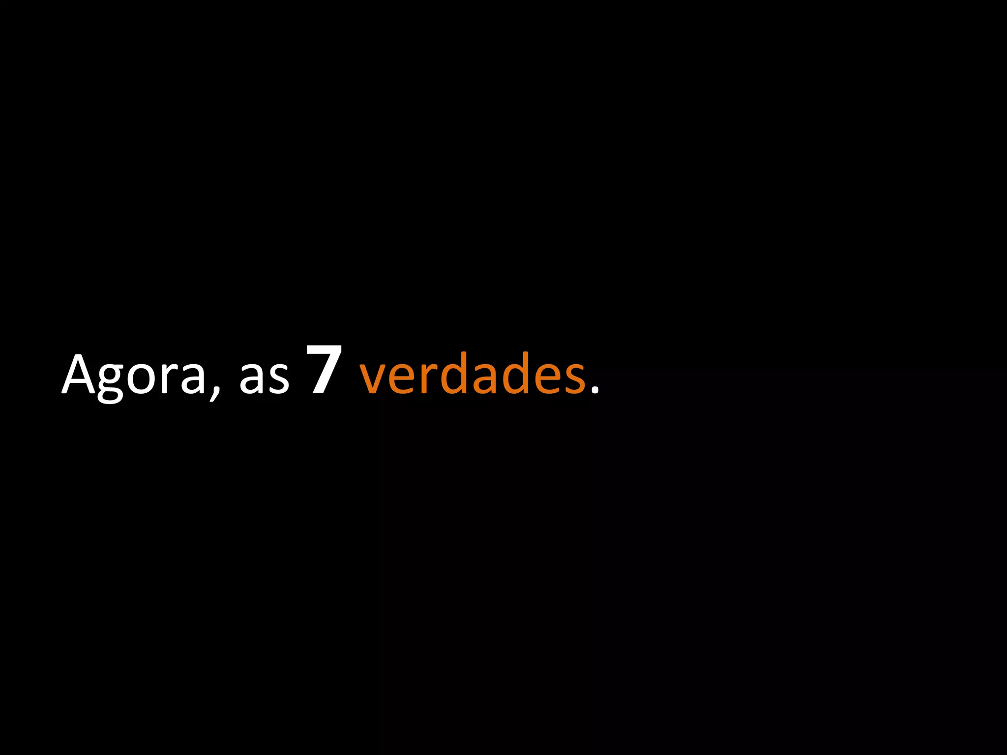 Agora,	
  as	
  7	
  verdades.	
  

 