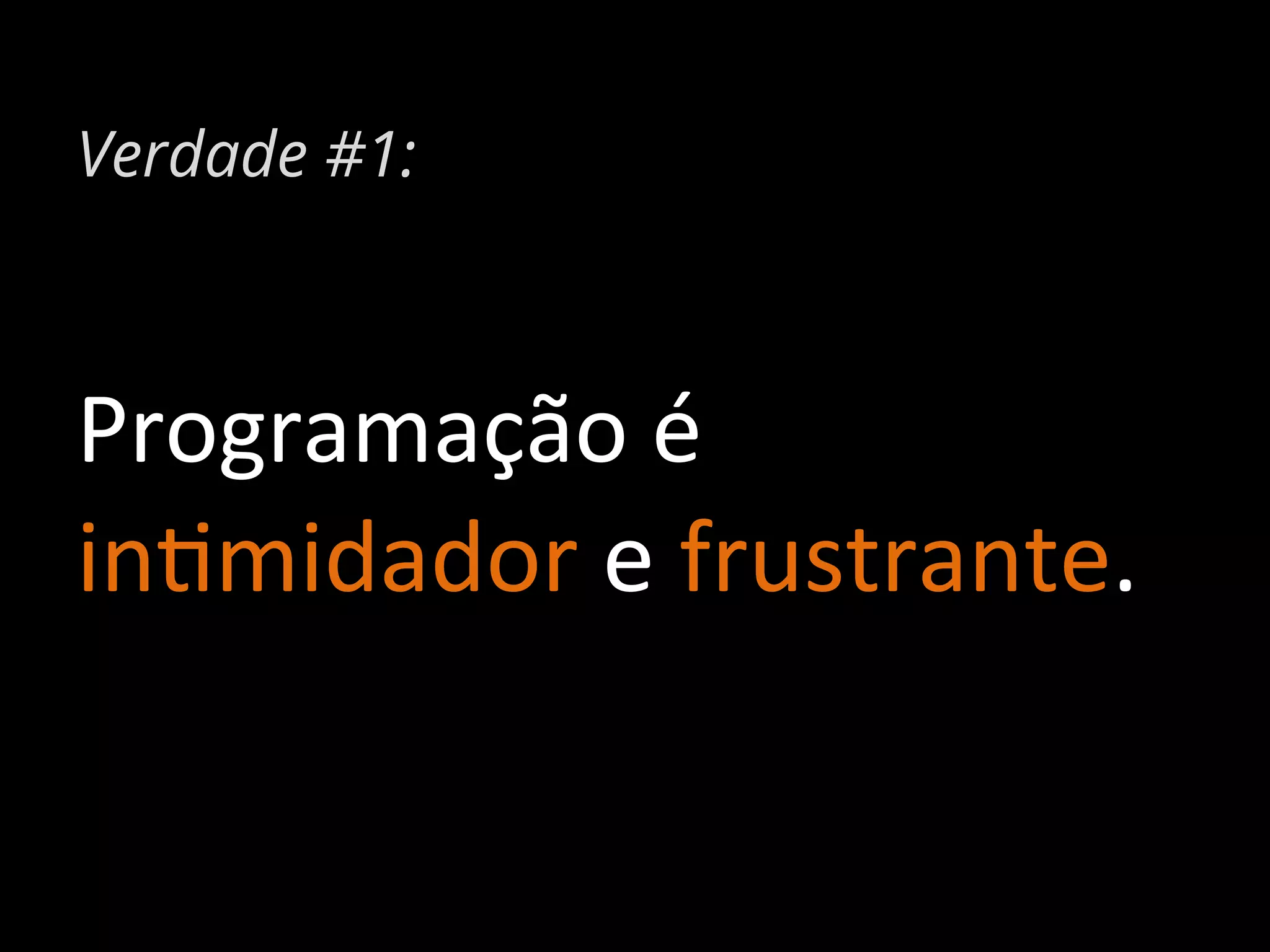 Verdade #1:

Programação	
  é	
  	
  
in%midador	
  e	
  frustrante.	
  

 