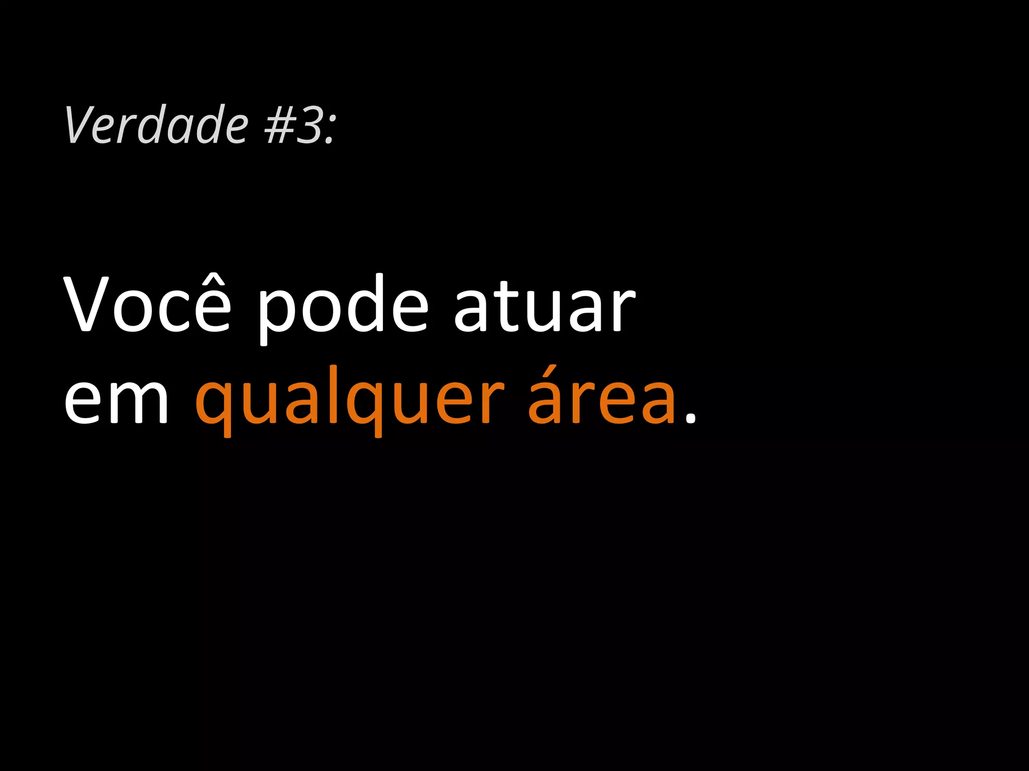 Verdade #3:

Você	
  pode	
  atuar	
  	
  
em	
  qualquer	
  área.	
  

 