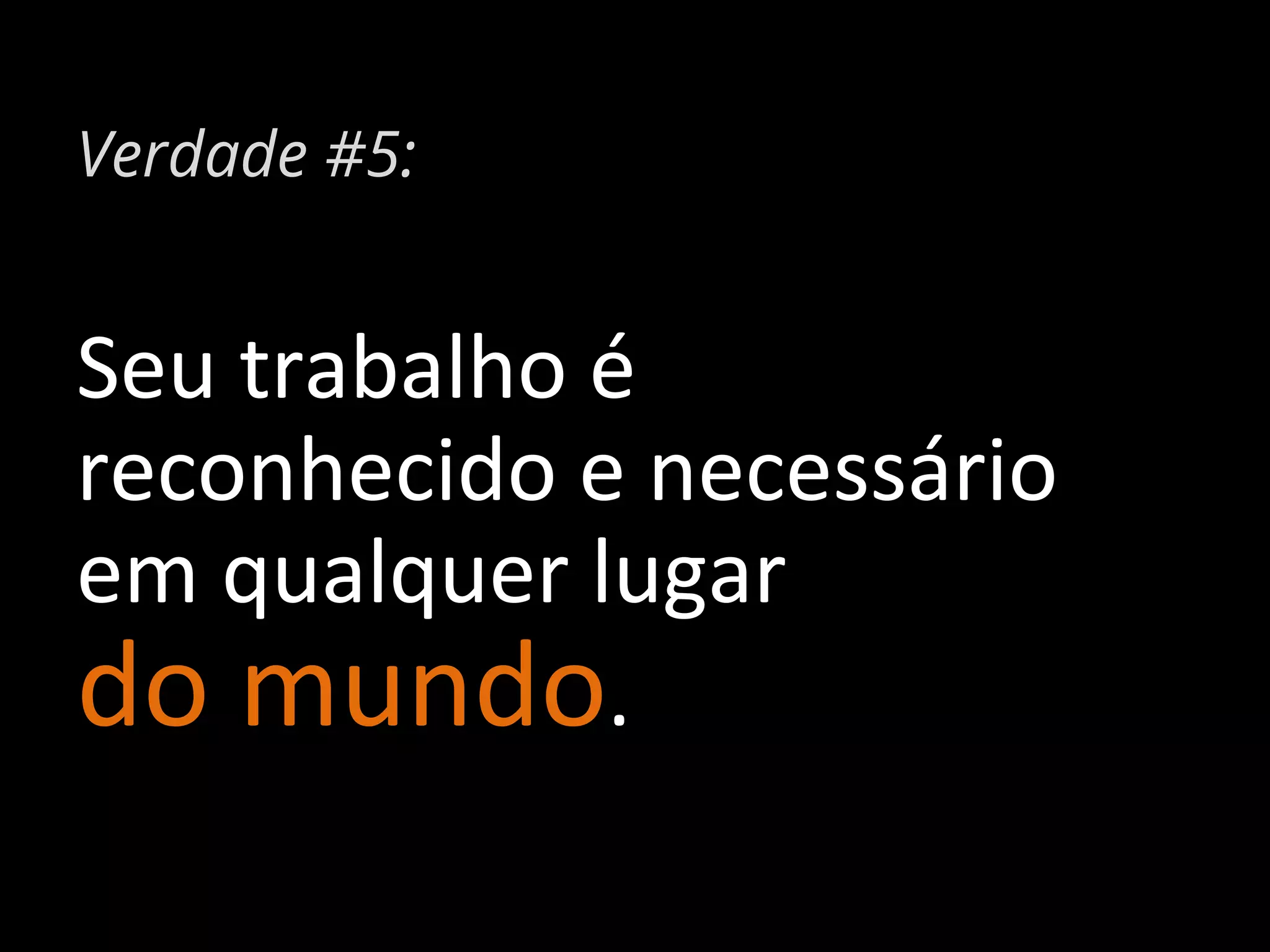 Verdade #5:

Seu	
  trabalho	
  é	
  	
  
reconhecido	
  e	
  necessário	
  
em	
  qualquer	
  lugar	
  	
  
do	
  mundo.	
  

 
