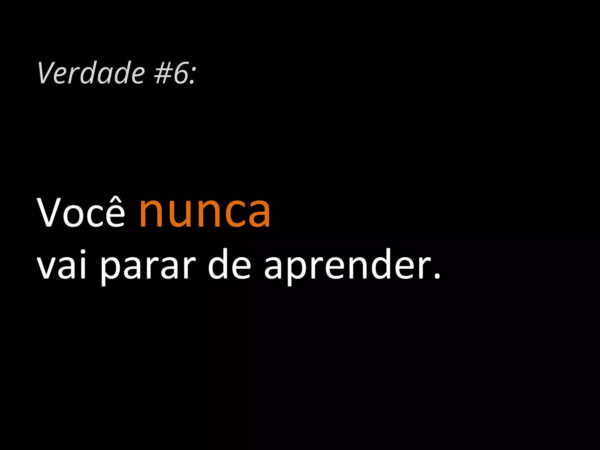 Verdade #6:

Você	
  nunca	
  	
  
vai	
  parar	
  de	
  aprender.	
  

 