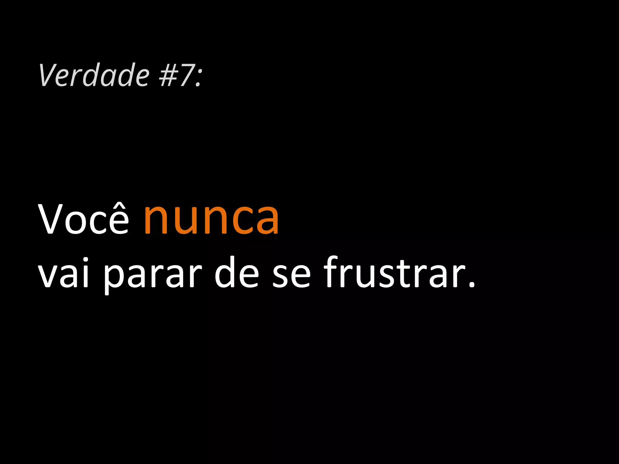 Verdade #7:

Você	
  nunca	
  	
  
vai	
  parar	
  de	
  se	
  frustrar.	
  

 