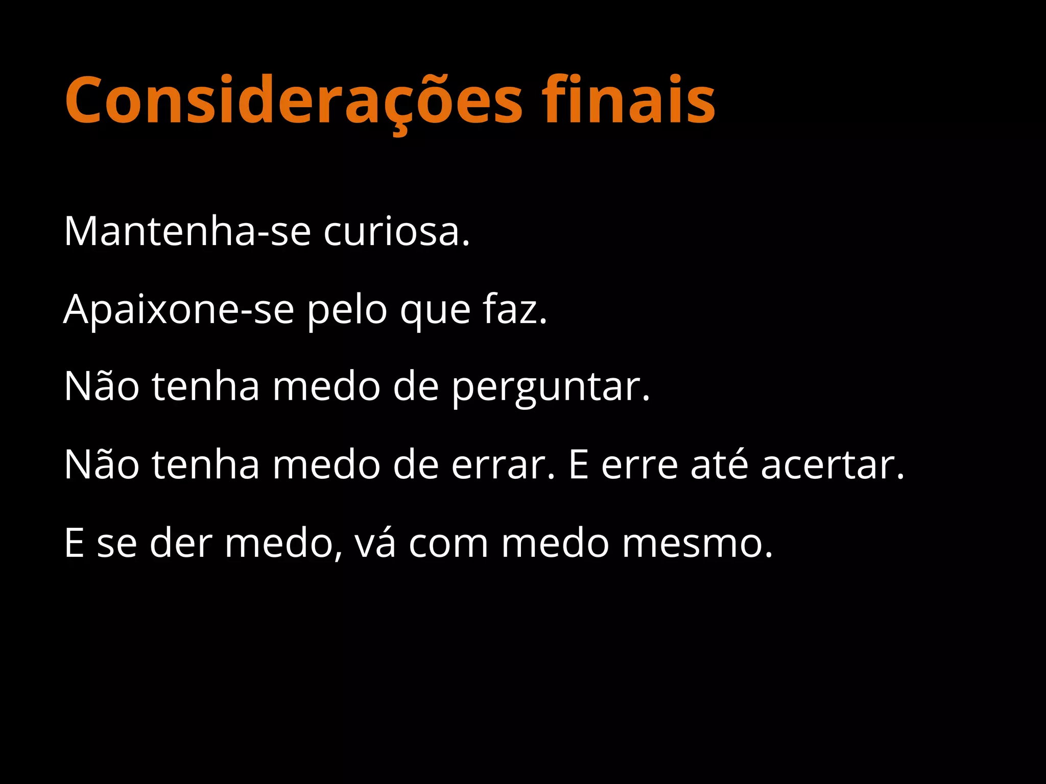Considerações ﬁnais
Mantenha-se curiosa.
Apaixone-se pelo que faz.
Não tenha medo de perguntar.
Não tenha medo de errar. E erre até acertar.
E se der medo, vá com medo mesmo.

 