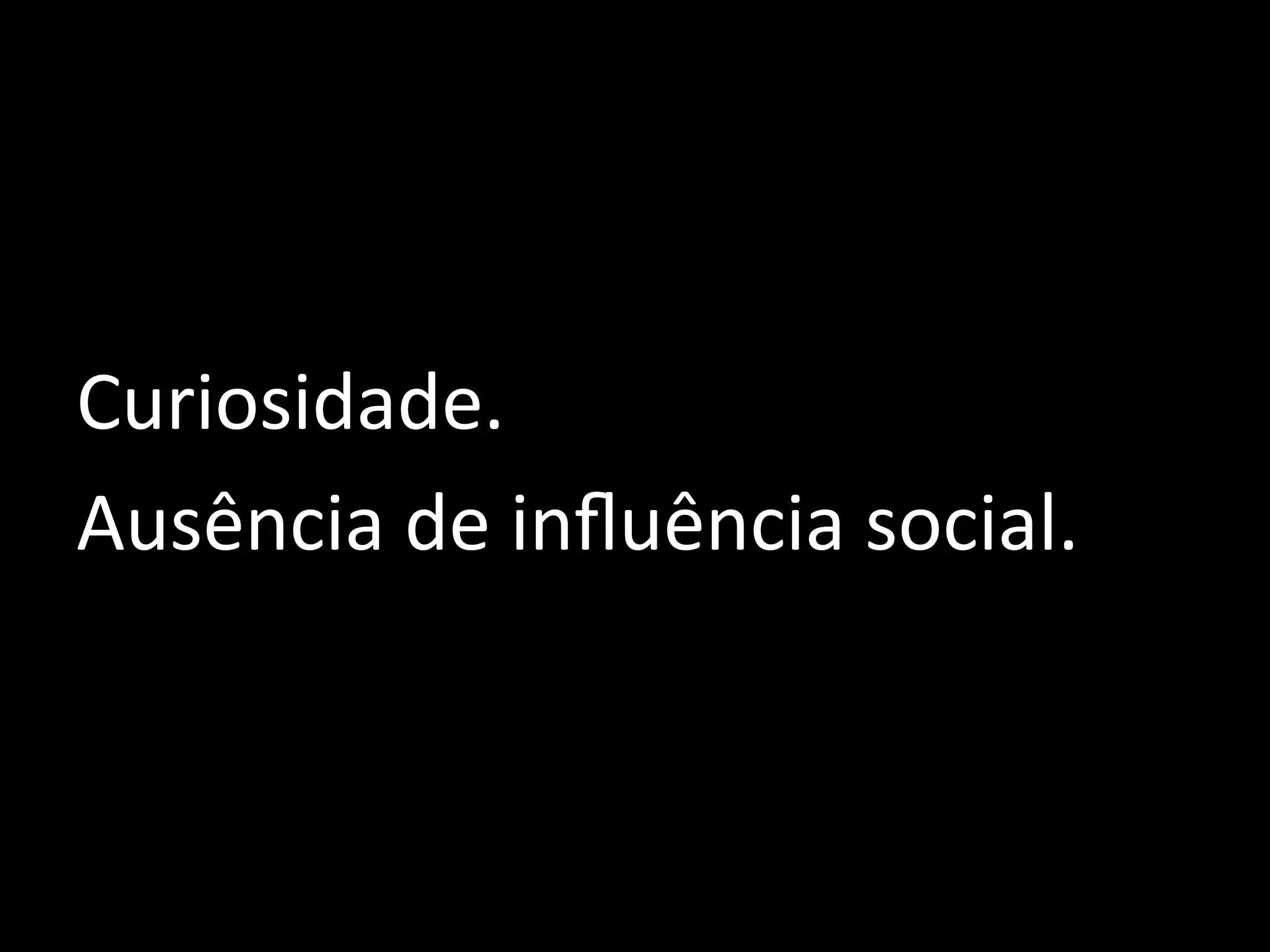 Curiosidade.	
  
Ausência	
  de	
  inﬂuência	
  social.	
  
	
  
	
  

 