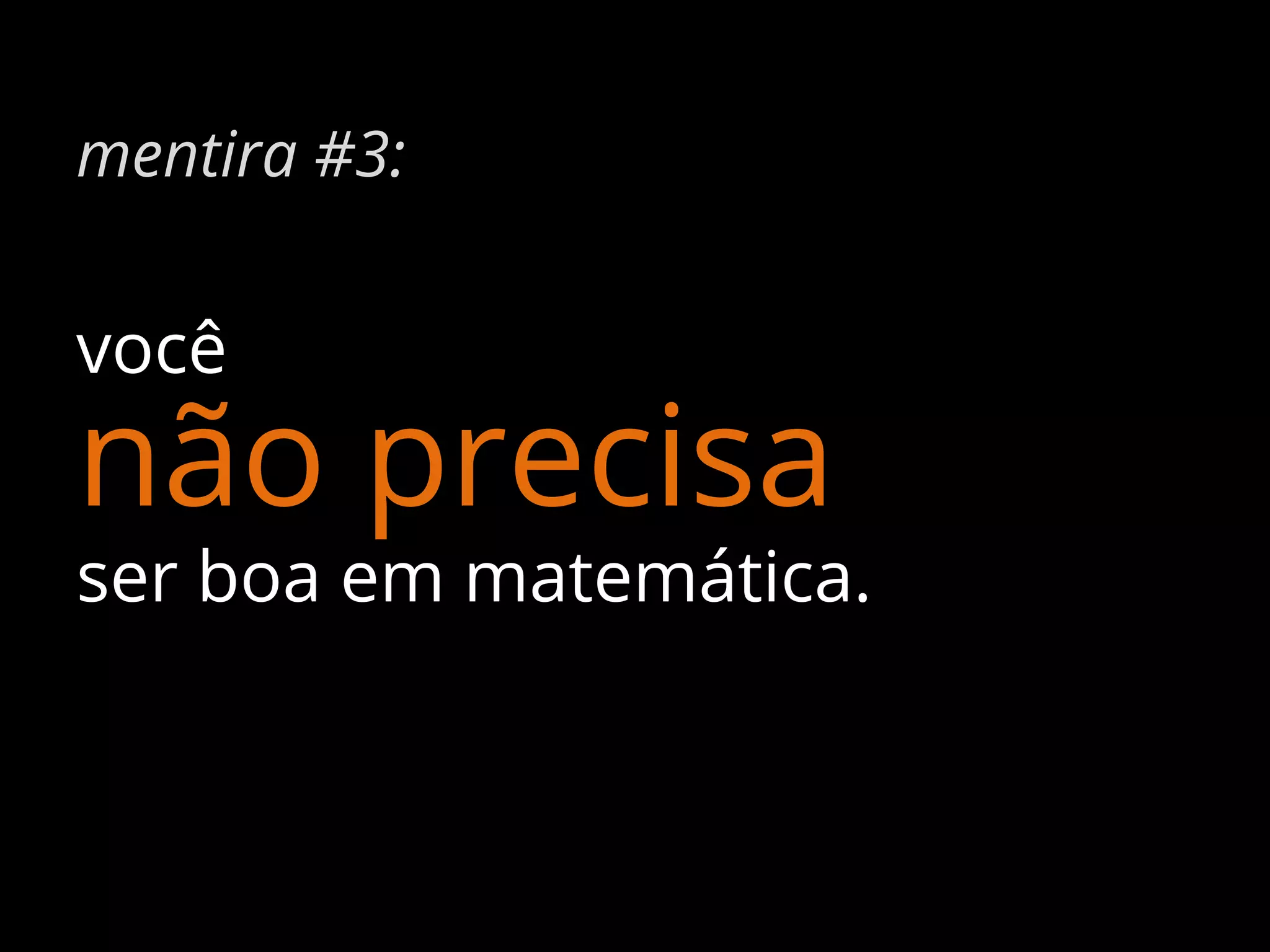 mentira #3:

você

não precisa

ser boa em matemática.

 
