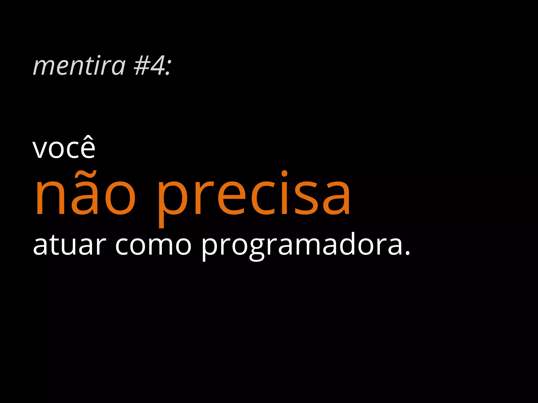 mentira #4:

você

não precisa

atuar como programadora.

 