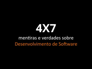 4X7	
  	
  

men%ras	
  e	
  verdades	
  sobre	
  
Desenvolvimento	
  de	
  So2ware	
  

 