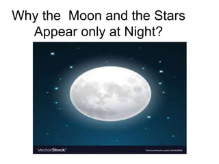 Why the Moon and the Stars
Appear only at Night?
 