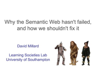 Why the Semantic Web hasn't failed, and how we shouldn't fix it David Millard Learning Societies Lab University of Southampton 