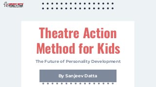 Theatre Action
Method for Kids
By Sanjeev Datta
The Future of Personality Development
 