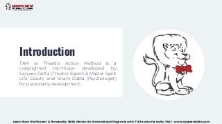 Introduction
TAM or Theatre Action Method is a
copyrighted technique developed by
Sanjeev Datta (Theatre Expert & Master S...