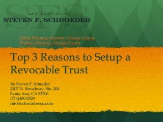 Top 3 Reasons to Setup a
Revocable Trust
By Steven F. Schroder
2107 N. Broadway, Ste. 204
Santa Ana, CA 92706
(714)480-0529
info@schroederesq.com
Estate Planning Attorney, Orange County
Probate Attorney, Orange County
 